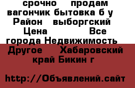 срочно!!! продам вагончик-бытовка б/у. › Район ­ выборгский › Цена ­ 60 000 - Все города Недвижимость » Другое   . Хабаровский край,Бикин г.